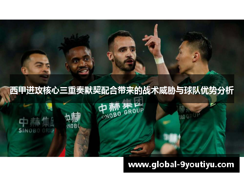 西甲进攻核心三重奏默契配合带来的战术威胁与球队优势分析