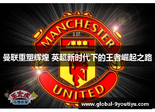曼联重塑辉煌 英超新时代下的王者崛起之路