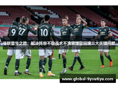 曼联重生之路：解决阵容不稳战术不清管理层困境三大关键问题