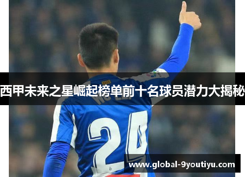 西甲未来之星崛起榜单前十名球员潜力大揭秘