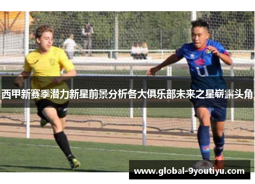 西甲新赛季潜力新星前景分析各大俱乐部未来之星崭露头角