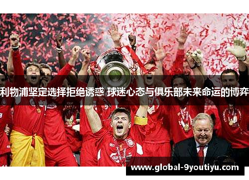 利物浦坚定选择拒绝诱惑 球迷心态与俱乐部未来命运的博弈