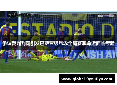 争议裁判判罚引发巴萨晋级悬念全局赛季命运面临考验