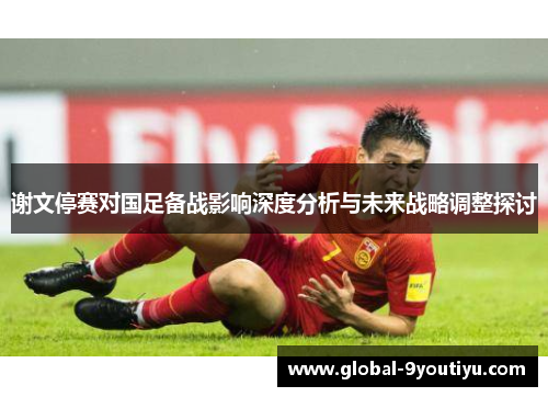 谢文停赛对国足备战影响深度分析与未来战略调整探讨
