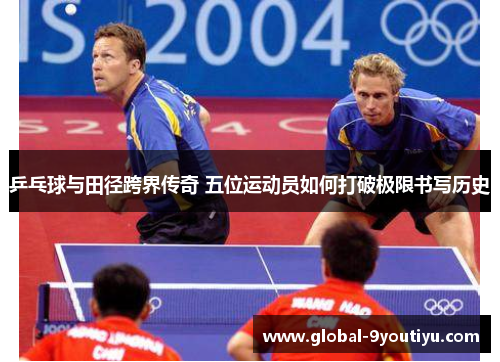 乒乓球与田径跨界传奇 五位运动员如何打破极限书写历史