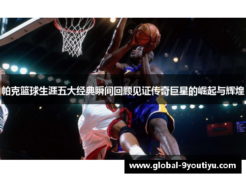 帕克篮球生涯五大经典瞬间回顾见证传奇巨星的崛起与辉煌