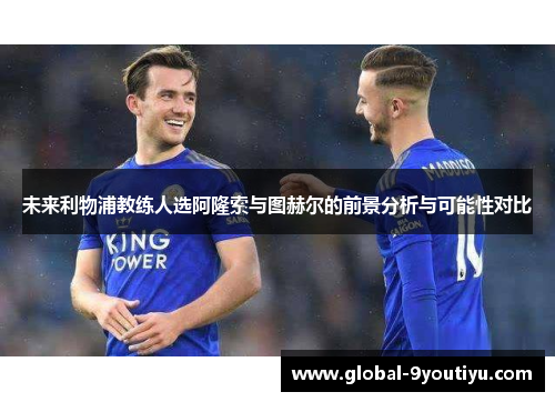 未来利物浦教练人选阿隆索与图赫尔的前景分析与可能性对比