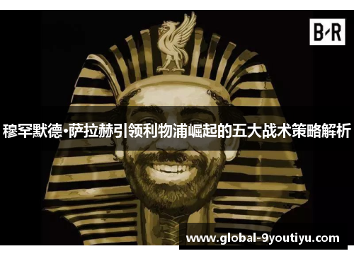 穆罕默德·萨拉赫引领利物浦崛起的五大战术策略解析