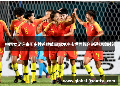 中国女足迎来历史性首胜能量爆发冲击世界舞台创造辉煌时刻